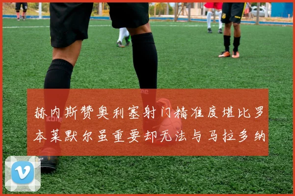 赫内斯赞奥利塞射门精准度堪比罗本莱默尔虽重要却无法与马拉多纳相提并论