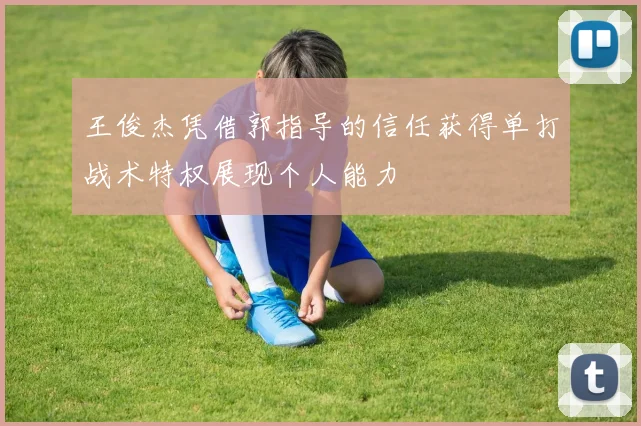 王俊杰凭借郭指导的信任获得单打战术特权展现个人能力