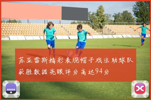 苏亚雷斯精彩表现帽子戏法助球队获胜数据亮眼评分高达94分