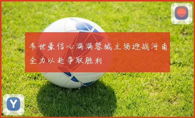 韦世豪信心满满蓉城主场迎战河南全力以赴争取胜利