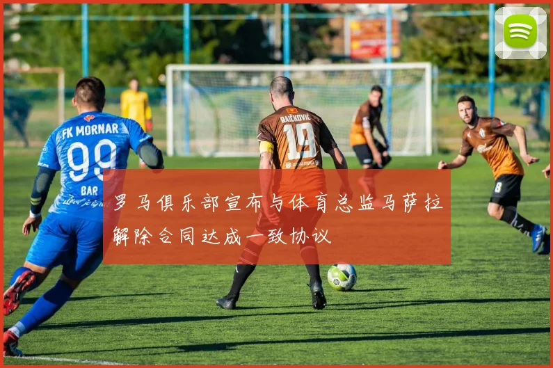 罗马俱乐部宣布与体育总监马萨拉解除合同达成一致协议