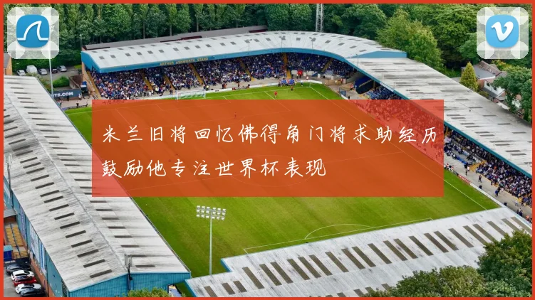 米兰旧将回忆佛得角门将求助经历鼓励他专注世界杯表现