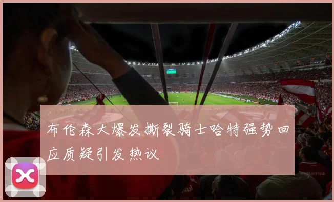 布伦森大爆发撕裂骑士哈特强势回应质疑引发热议