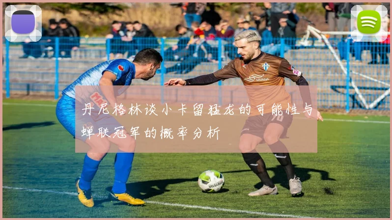 丹尼格林谈小卡留猛龙的可能性与蝉联冠军的概率分析