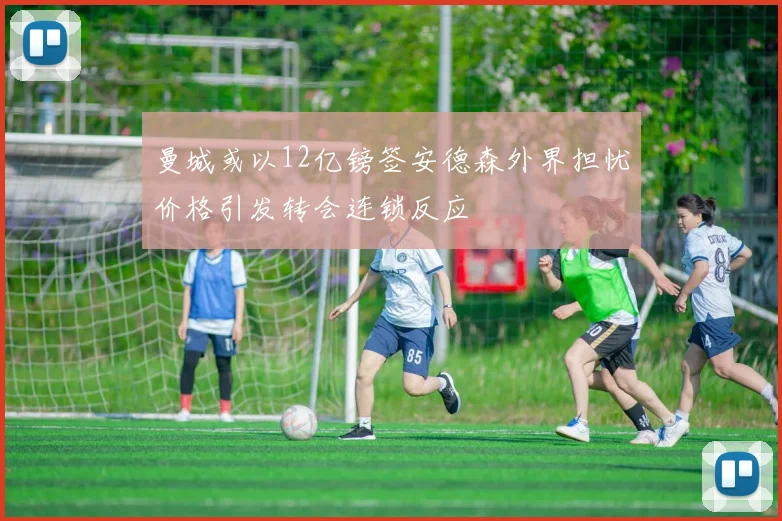曼城或以12亿镑签安德森外界担忧价格引发转会连锁反应