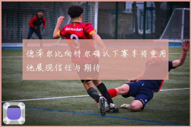 德泽尔比向特尔确认下赛季将重用他展现信任与期待