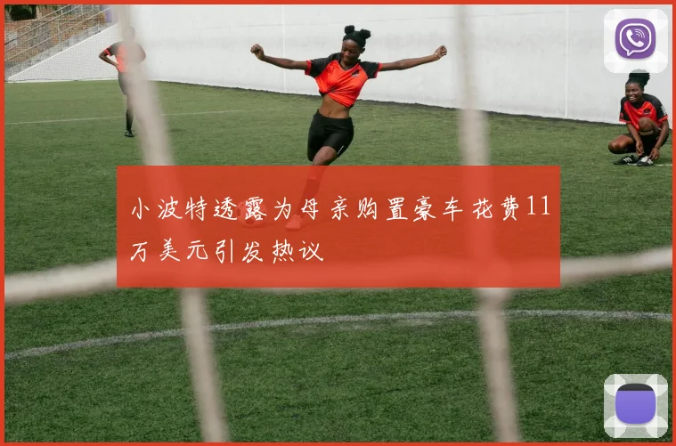 小波特透露为母亲购置豪车花费11万美元引发热议